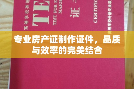 海西专业房产证制作证件，品质与效率的完美结合